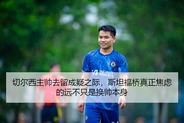 切尔西主帅去留成疑之际，斯坦福桥真正焦虑的远不只是换帅本身