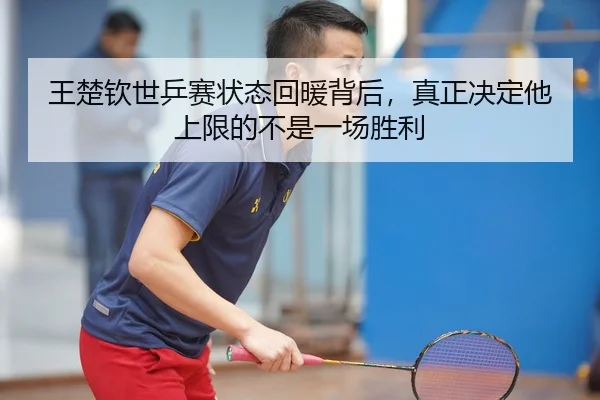 王楚钦世乒赛状态回暖背后，真正决定他上限的不是一场胜利